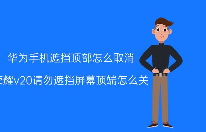 华为手机遮挡顶部怎么取消 荣耀v20请勿遮挡屏幕顶端怎么关？